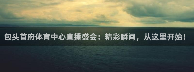 jrkan直播免费体育直播：包头首府体育中心直播盛会：精彩瞬间，从这里开始！